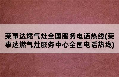 荣事达燃气灶全国服务电话热线(荣事达燃气灶服务中心全国电话热线)