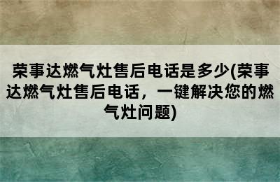 荣事达燃气灶售后电话是多少(荣事达燃气灶售后电话，一键解决您的燃气灶问题)