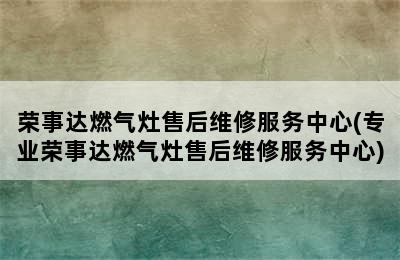 荣事达燃气灶售后维修服务中心(专业荣事达燃气灶售后维修服务中心)