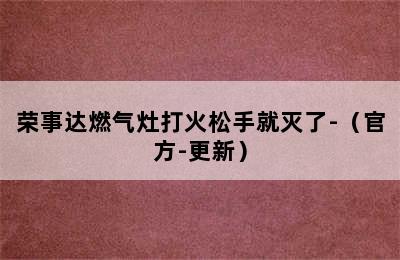 荣事达燃气灶打火松手就灭了-（官方-更新）