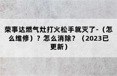 荣事达燃气灶打火松手就灭了-（怎么维修）？怎么消除？（2023已更新）