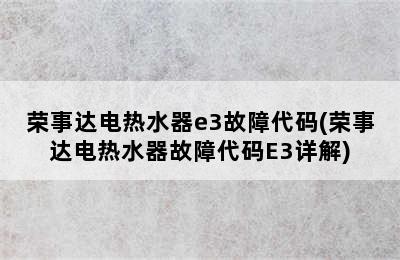 荣事达电热水器e3故障代码(荣事达电热水器故障代码E3详解)