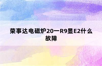 荣事达电磁炉20一R9显E2什么故障