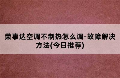 荣事达空调不制热怎么调-故障解决方法(今日推荐)