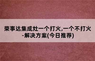 荣事达集成灶一个打火,一个不打火-解决方案(今日推荐)