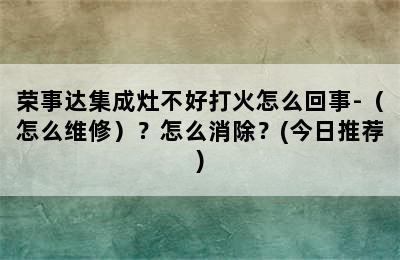 荣事达集成灶不好打火怎么回事-（怎么维修）？怎么消除？(今日推荐)