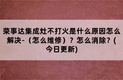 荣事达集成灶不打火是什么原因怎么解决-（怎么维修）？怎么消除？(今日更新)