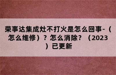 荣事达集成灶不打火是怎么回事-（怎么维修）？怎么消除？（2023）已更新