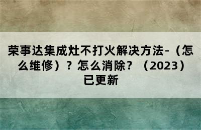 荣事达集成灶不打火解决方法-（怎么维修）？怎么消除？（2023）已更新