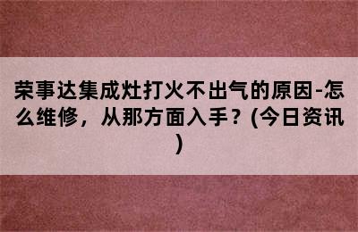 荣事达集成灶打火不出气的原因-怎么维修，从那方面入手？(今日资讯)