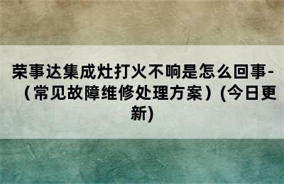 荣事达集成灶打火不响是怎么回事-（常见故障维修处理方案）(今日更新)