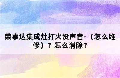 荣事达集成灶打火没声音-（怎么维修）？怎么消除？