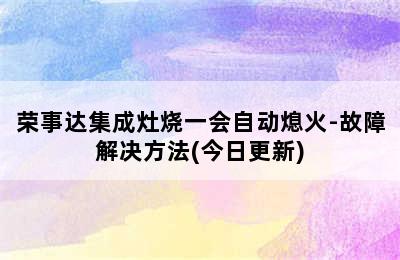 荣事达集成灶烧一会自动熄火-故障解决方法(今日更新)