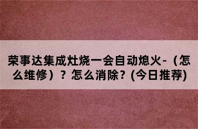 荣事达集成灶烧一会自动熄火-（怎么维修）？怎么消除？(今日推荐)