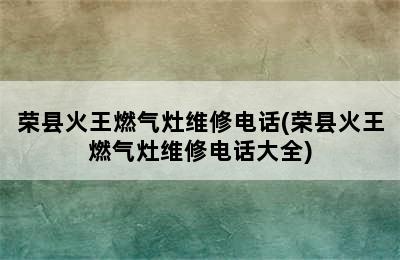 荣县火王燃气灶维修电话(荣县火王燃气灶维修电话大全)