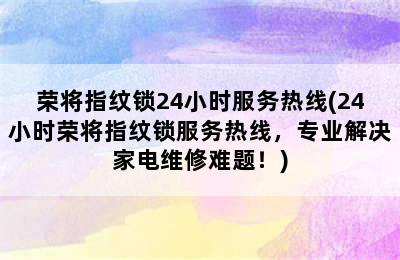 荣将指纹锁24小时服务热线(24小时荣将指纹锁服务热线，专业解决家电维修难题！)