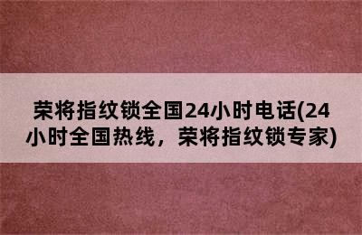 荣将指纹锁全国24小时电话(24小时全国热线，荣将指纹锁专家)