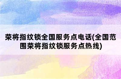 荣将指纹锁全国服务点电话(全国范围荣将指纹锁服务点热线)