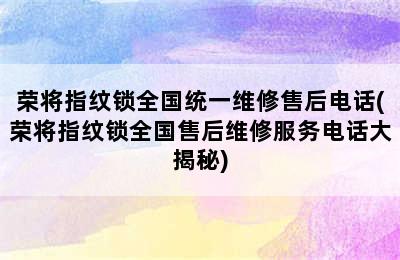 荣将指纹锁全国统一维修售后电话(荣将指纹锁全国售后维修服务电话大揭秘)