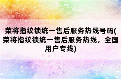 荣将指纹锁统一售后服务热线号码(荣将指纹锁统一售后服务热线，全国用户专线)