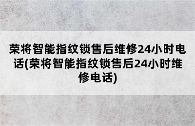 荣将智能指纹锁售后维修24小时电话(荣将智能指纹锁售后24小时维修电话)