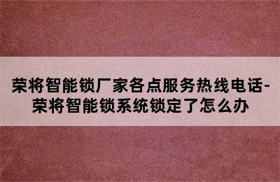 荣将智能锁厂家各点服务热线电话-荣将智能锁系统锁定了怎么办