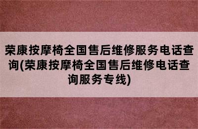 荣康按摩椅全国售后维修服务电话查询(荣康按摩椅全国售后维修电话查询服务专线)