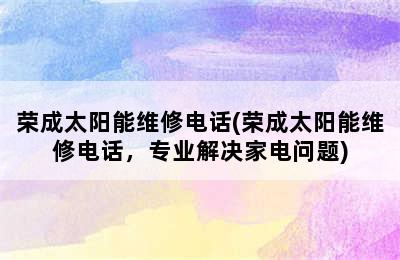 荣成太阳能维修电话(荣成太阳能维修电话，专业解决家电问题)