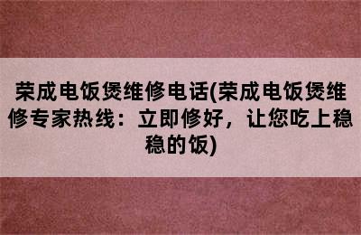 荣成电饭煲维修电话(荣成电饭煲维修专家热线：立即修好，让您吃上稳稳的饭)