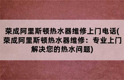 荣成阿里斯顿热水器维修上门电话(荣成阿里斯顿热水器维修：专业上门解决您的热水问题)