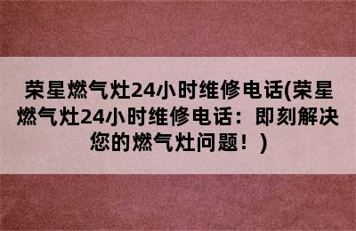 荣星燃气灶24小时维修电话(荣星燃气灶24小时维修电话：即刻解决您的燃气灶问题！)