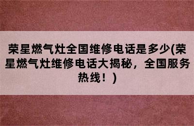 荣星燃气灶全国维修电话是多少(荣星燃气灶维修电话大揭秘，全国服务热线！)