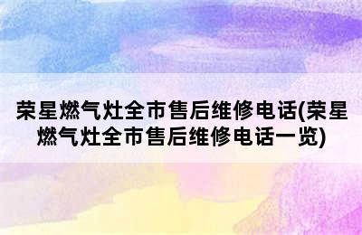 荣星燃气灶全市售后维修电话(荣星燃气灶全市售后维修电话一览)