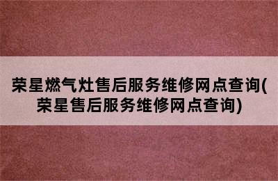 荣星燃气灶售后服务维修网点查询(荣星售后服务维修网点查询)