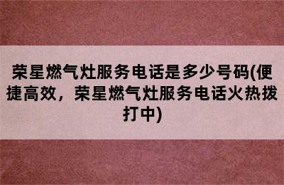 荣星燃气灶服务电话是多少号码(便捷高效，荣星燃气灶服务电话火热拨打中)