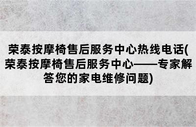 荣泰按摩椅售后服务中心热线电话(荣泰按摩椅售后服务中心——专家解答您的家电维修问题)