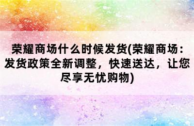 荣耀商场什么时候发货(荣耀商场：发货政策全新调整，快速送达，让您尽享无忧购物)