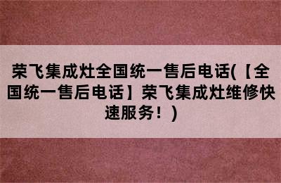 荣飞集成灶全国统一售后电话(【全国统一售后电话】荣飞集成灶维修快速服务！)