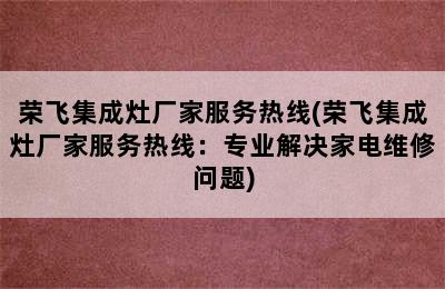 荣飞集成灶厂家服务热线(荣飞集成灶厂家服务热线：专业解决家电维修问题)