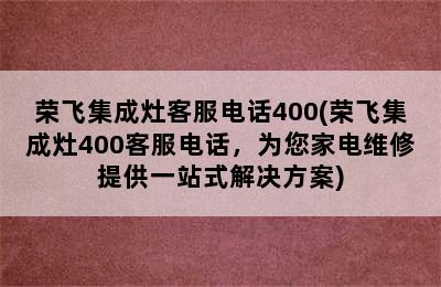 荣飞集成灶客服电话400(荣飞集成灶400客服电话，为您家电维修提供一站式解决方案)