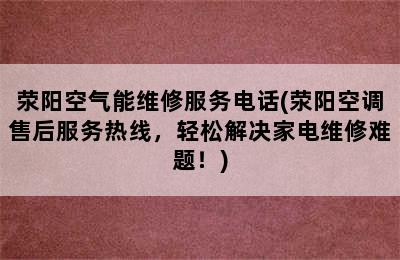 荥阳空气能维修服务电话(荥阳空调售后服务热线，轻松解决家电维修难题！)