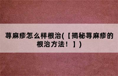 荨麻疹怎么样根治(【揭秘荨麻疹的根治方法！】)