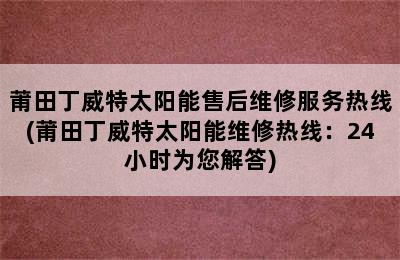 莆田丁威特太阳能售后维修服务热线(莆田丁威特太阳能维修热线：24小时为您解答)