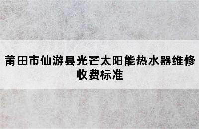 莆田市仙游县光芒太阳能热水器维修收费标准