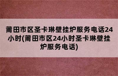 莆田市区圣卡琳壁挂炉服务电话24小时(莆田市区24小时圣卡琳壁挂炉服务电话)