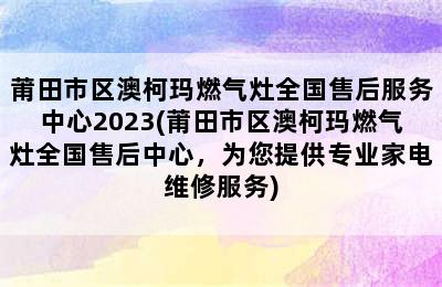 莆田市区澳柯玛燃气灶全国售后服务中心2023(莆田市区澳柯玛燃气灶全国售后中心，为您提供专业家电维修服务)