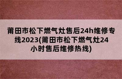 莆田市松下燃气灶售后24h维修专线2023(莆田市松下燃气灶24小时售后维修热线)