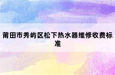 莆田市秀屿区松下热水器维修收费标准