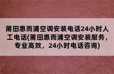 莆田惠而浦空调安装电话24小时人工电话(莆田惠而浦空调安装服务，专业高效，24小时电话咨询)