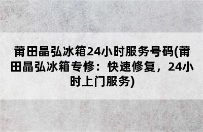 莆田晶弘冰箱24小时服务号码(莆田晶弘冰箱专修：快速修复，24小时上门服务)